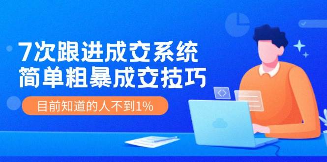 7次 跟进 成交系统：简单粗暴成交技巧，目前知道的人不到1%-58轻创项目库