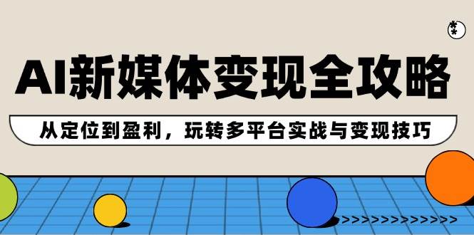 AI新媒体变现全攻略：从定位到盈利，玩转多平台实战与变现技巧-58轻创项目库