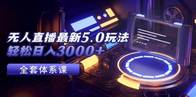 无人直播最新5.0玩法，轻松日入3000+-58轻创项目库