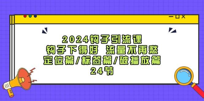 2024钩子·引流课：钩子下得好 流量不再愁，定位篇/标签篇/破播放篇/24节-58轻创项目库