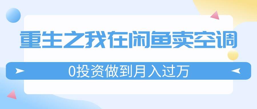 重生之我在闲鱼卖空调，0投资做到月入过万，迎娶白富美，走上人生巅峰-58轻创项目库