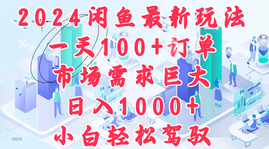 2024闲鱼最新玩法，一天100+订单，市场需求巨大，日入1000+，小白轻松驾驭-58轻创项目库