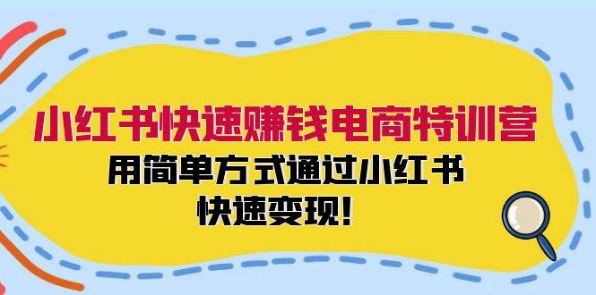 小红书快速赚钱电商特训营：用简单方式通过小红书快速变现！-58轻创项目库