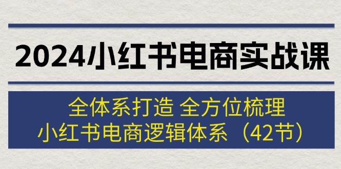 2024小红书电商实战课：全体系打造 全方位梳理 小红书电商逻辑体系 (42节)-58轻创项目库