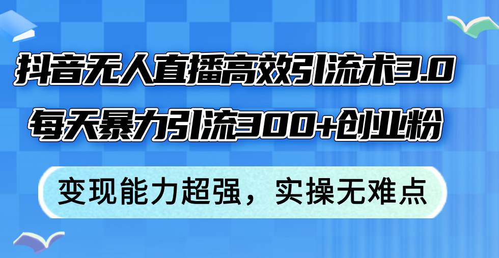 抖音无人直播高效引流术3.0，每天暴力引流300+创业粉，变现能力超强，…-58轻创项目库