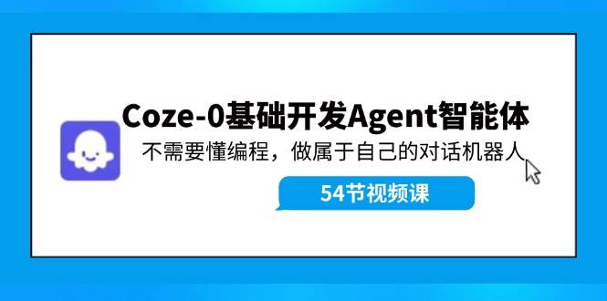 Coze-0基础开发 Agent智能体教程：不需要懂编程，做属于自己的对话机器人-58轻创项目库