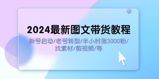 2024最新图文带货教程：新号启动/老号转型/半小时涨3000粉/找素材/剪辑-58轻创项目库