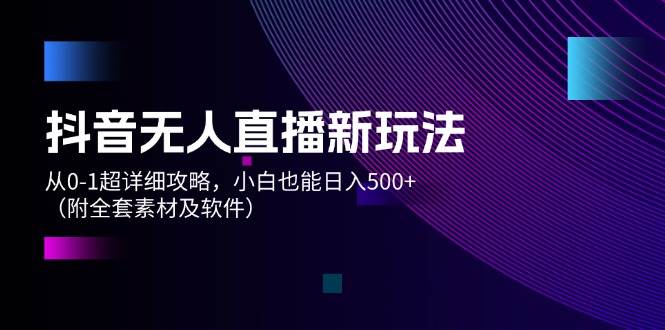 抖音无人直播新玩法，从0-1超详细攻略，小白也能日入500+（附全套素材…-58轻创项目库