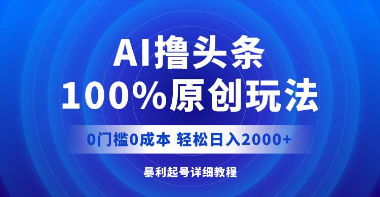 AI撸头条，100%原创玩法，0成本0门槛，轻松日入2000+-58轻创项目库