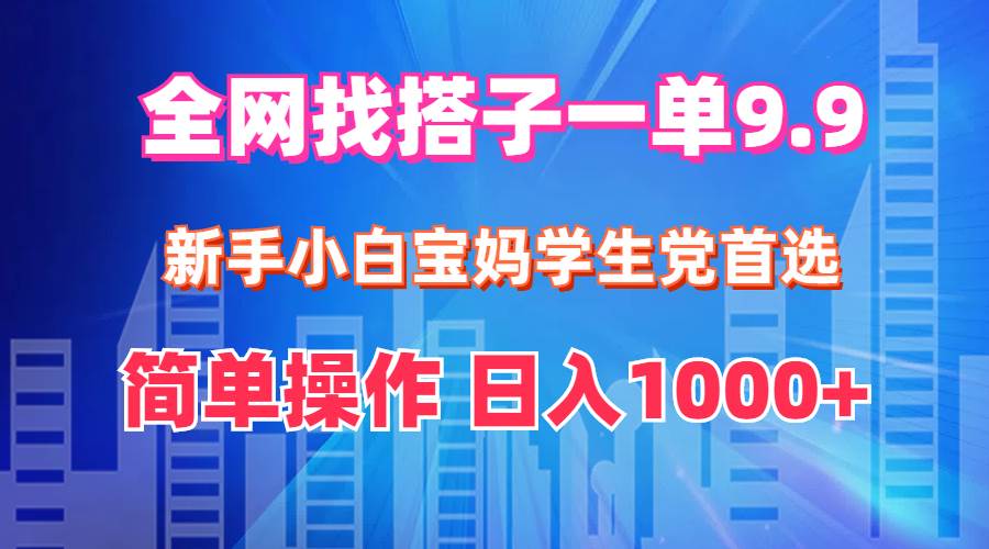 全网找搭子1单9.9 新手小白宝妈学生党首选 简单操作 日入1000+-58轻创项目库