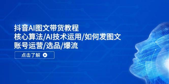 抖音AI图文带货教程：核心算法/AI技术运用/如何发图文/账号运营/选品/爆流-58轻创项目库