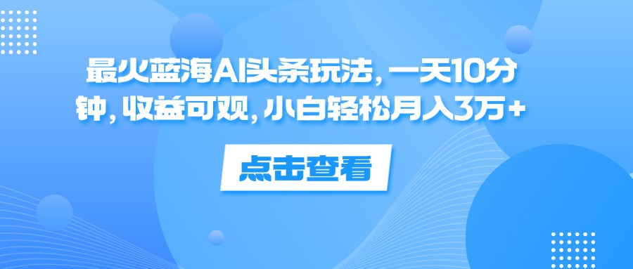 一天10分钟，收益可观，小白轻松月入3万+，最火蓝海AI头条玩法-58轻创项目库