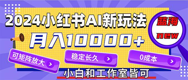 2024最新小红薯AI赛道，蓝海项目，月入10000+，0成本，当事业来做，可矩阵-58轻创项目库