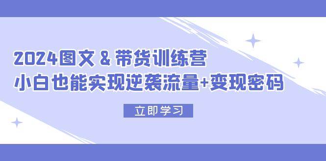 2024 图文+带货训练营，小白也能实现逆袭流量+变现密码-58轻创项目库