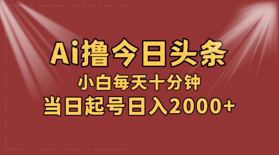 AI撸爆款头条，当天起号，可矩阵，第二天见收益，小白无脑轻松日入2000+-58轻创项目库