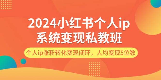 2024小红书个人ip系统变现私教班，个人ip涨粉转化变现闭环，人均变现5位数-58轻创项目库