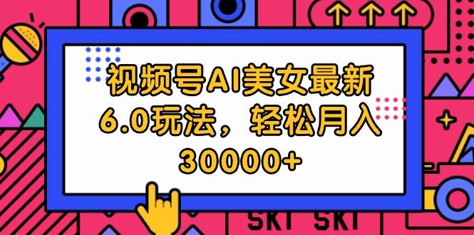 视频号AI美女最新6.0玩法，轻松月入30000+-58轻创项目库