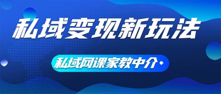 私域变现新玩法，网课家教中介，只做渠道和流量，让大学生给你打工、0…-58轻创项目库