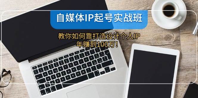 自媒体IP-起号实战班：教你如何靠打造设计个人IP，年赚到100万！-58轻创项目库