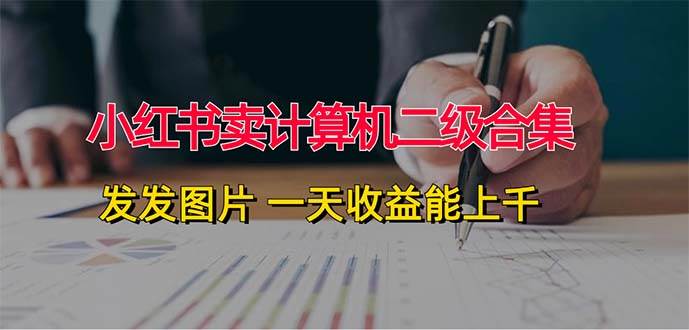 小红书卖计算机二级合集，发发图片 一天收益能上千-58轻创项目库