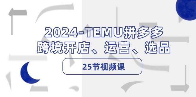 2024-TEMU拼多多·跨境开店、运营、选品（25节视频课）-58轻创项目库