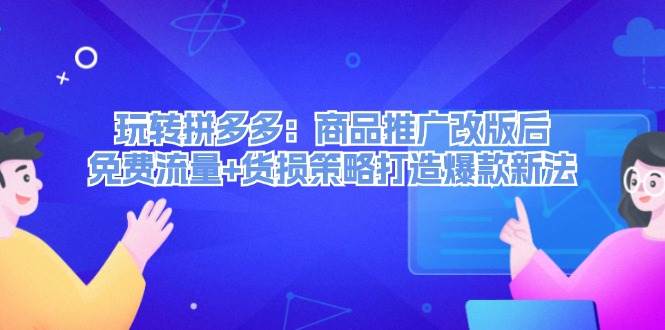 玩转拼多多：商品推广改版后，免费流量+货损策略打造爆款新法（无水印）-58轻创项目库