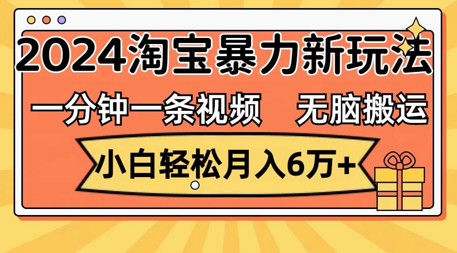 一分钟一条视频，无脑搬运，小白轻松月入6万+2024淘宝暴力新玩法，可批量-58轻创项目库