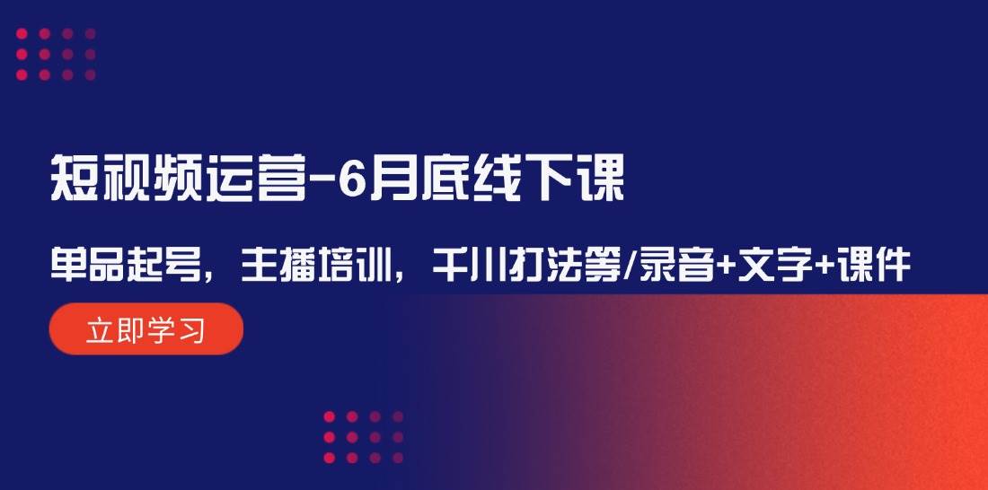 短视频运营-6月底线下课：单品起号，主播培训，千川打法等/录音+文字+课件-58轻创项目库