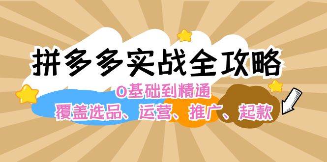 拼多多实战全攻略：0基础到精通，覆盖选品、运营、推广、起款-58轻创项目库