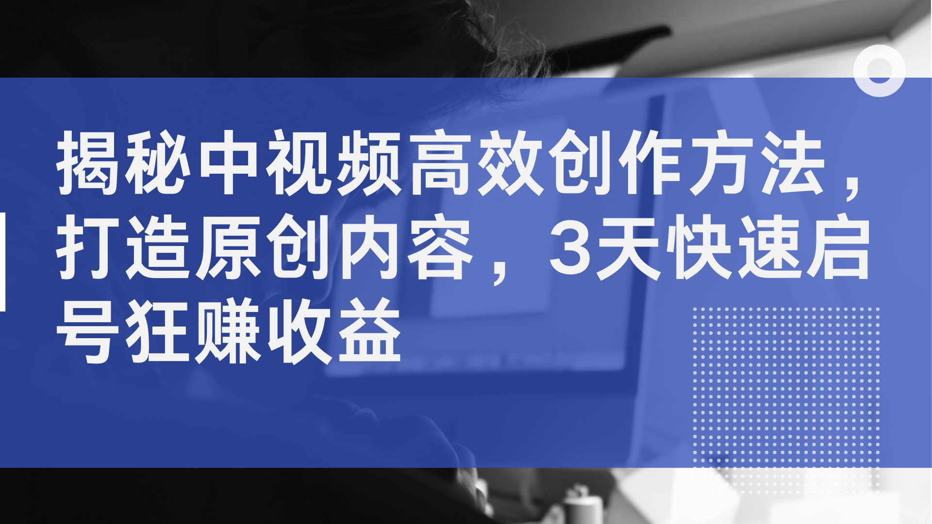 揭秘中视频高效创作方法，打造原创内容，2天快速启号狂赚收益-58轻创项目库