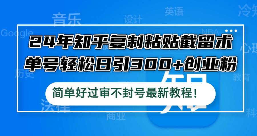 24年知乎复制粘贴截留术，单号轻松日引300+创业粉，简单好过审不封号最…-58轻创项目库