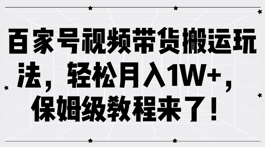 百家号视频带货搬运玩法，轻松月入1W+，保姆级教程来了！-58轻创项目库