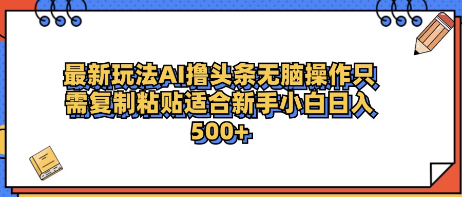 最新AI头条撸收益，日入500＋  只需无脑粘贴复制-58轻创项目库