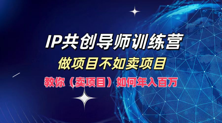 IP共创导师训练营，如何实现年入百万，做项目不如卖项目，教你（卖项目）-58轻创项目库