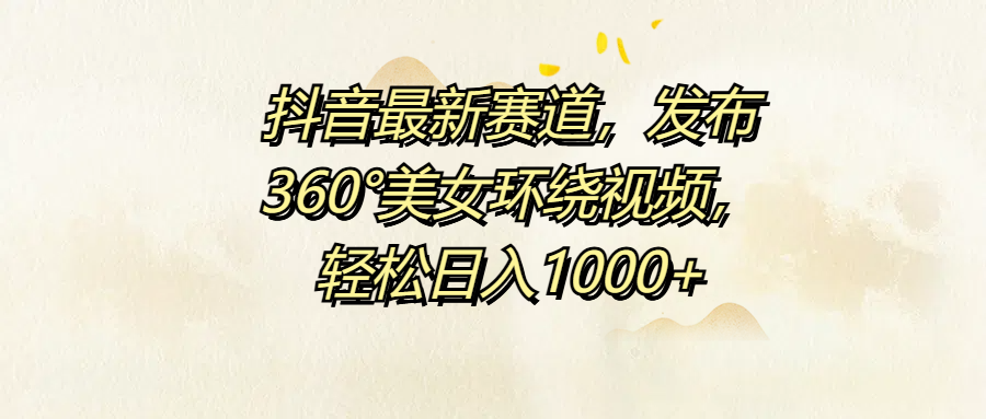 抖音最新赛道，发布360°美女环绕视频，轻松日入1000+-58轻创项目库