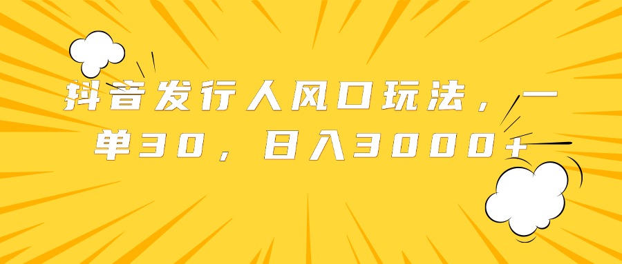 抖音发行人风口玩法，一单30，日入3000+-58轻创项目库