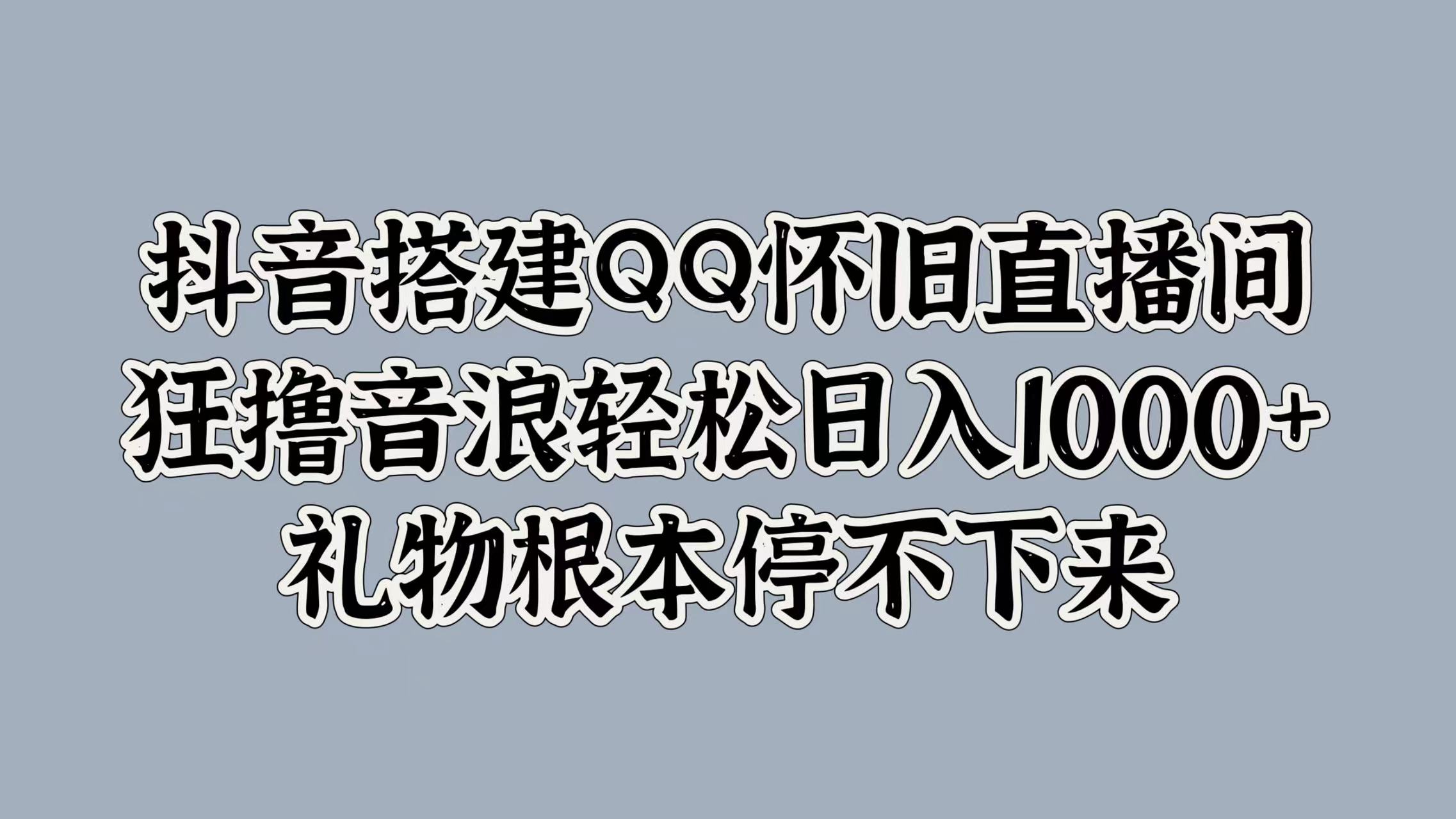 抖音搭建QQ怀旧直播间，狂撸音浪轻松日入1000+礼物根本停不下来-58轻创项目库