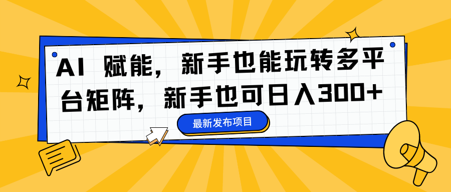 AI 赋能，新手也能玩转多平台矩阵，新手也可日入300+-58轻创项目库