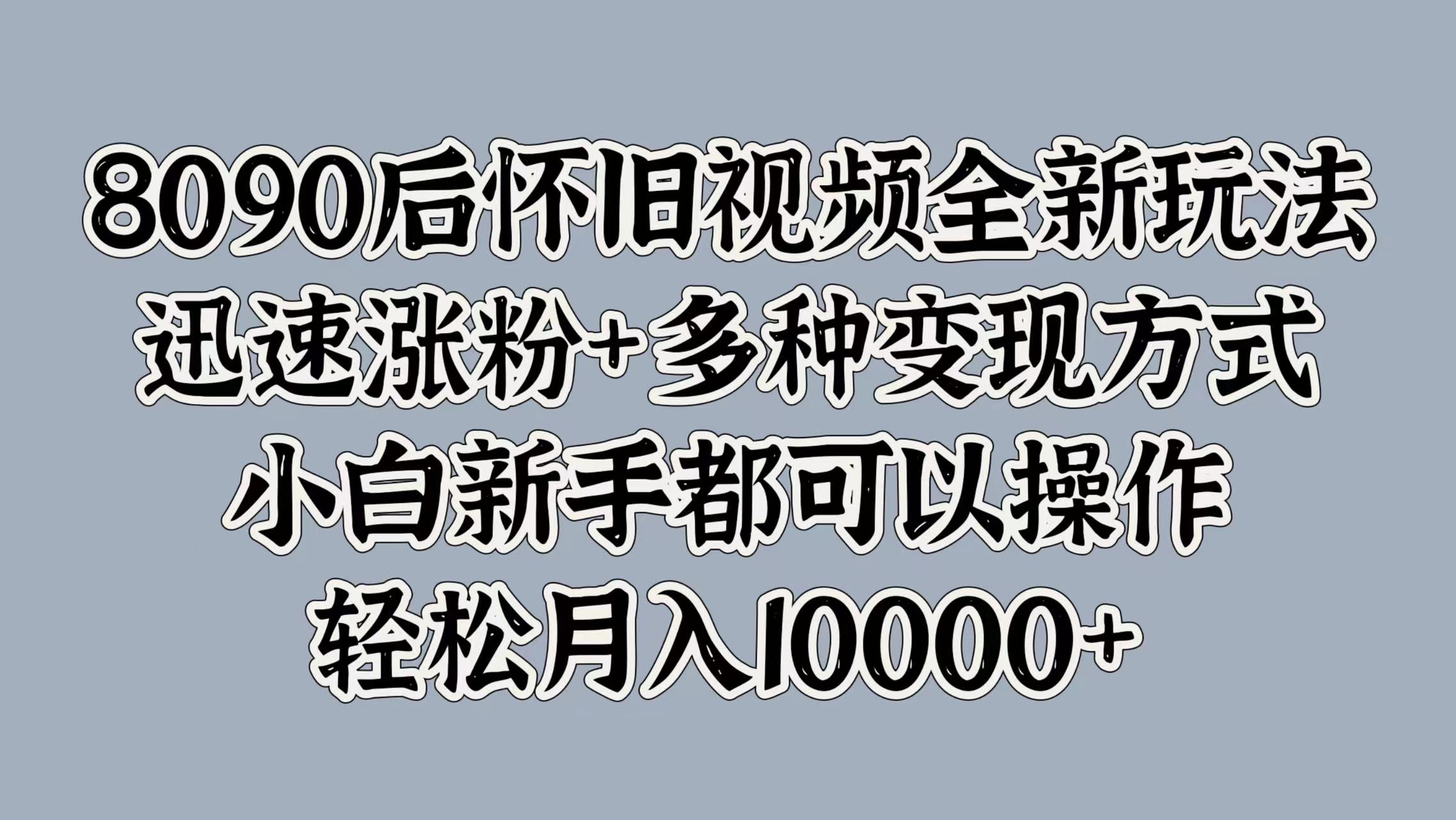 8090后怀旧视频全新玩法，迅速涨粉+多种变现方式，小白新手都可以操作，轻松月入10000+-58轻创项目库