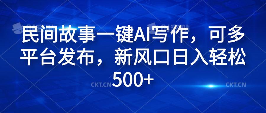 民间故事一键AI写作，可多平台发布，新风口日入轻松600+-58轻创项目库