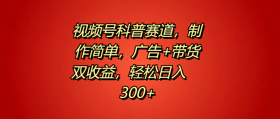 视频号科普赛道，制作简单，广告+带货双收益，轻松日入300+-58轻创项目库