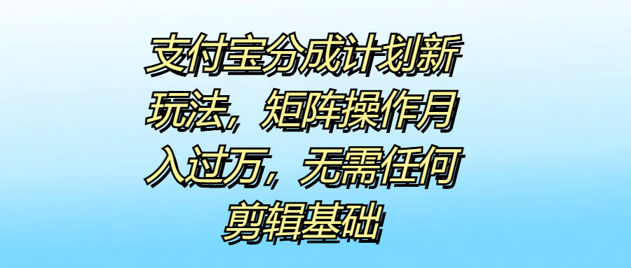 支付宝分成计划新玩法，矩阵操作月入过万，无需任何剪辑基础-58轻创项目库