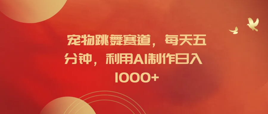 宠物跳舞赛道，每天五分钟，利用AI制作日入1000+-58轻创项目库