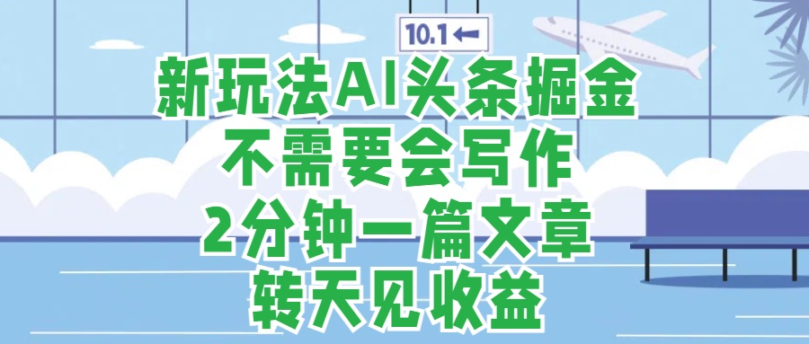 新玩法AI头条掘金，顺应大局总不会错，2分钟一篇原创文章，不需要会写作，AI自动生成，转天见收益，长久可操作，小白直接上手毫无压力-58轻创项目库