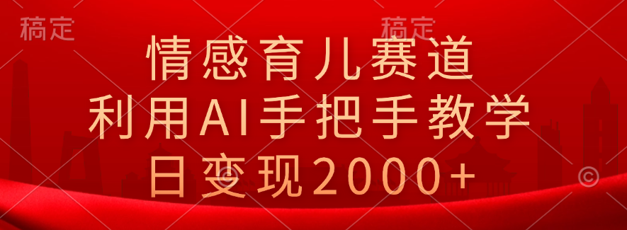 情感育儿赛道，利用AI手把手教学，日变现2000+-58轻创项目库