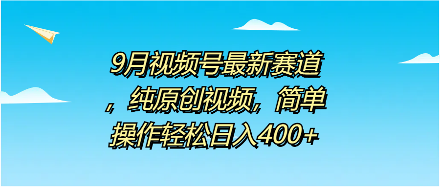 9月视频号最新赛道，纯原创视频，简单操作轻松日入400+-58轻创项目库