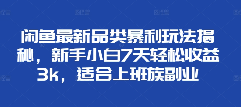 闲鱼最新品类暴利玩法揭秘，新手小白7天轻松赚3000+，适合上班族副业-58轻创项目库