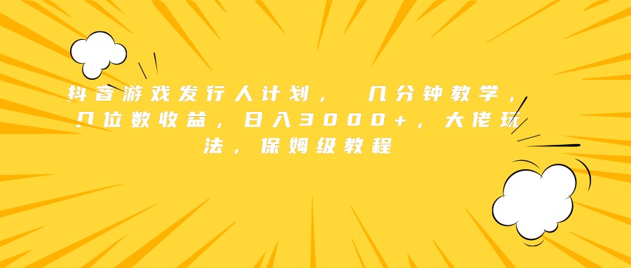 抖音游戏发行人计划， 几分钟教学，几位数收益，日入3000+，大佬玩法，保姆级教程-58轻创项目库