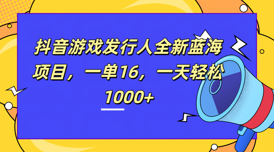 全新抖音游戏发行人蓝海项目，一单16，一天轻松1000+-58轻创项目库