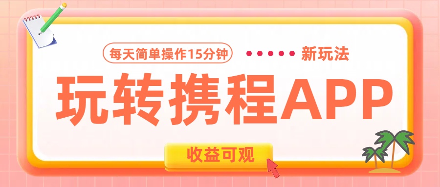 玩转携程APP新玩法，每天简单操作15分钟，收益可观!-58轻创项目库